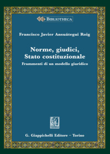 Norme, giudici, Stato costituzionale. Frammenti di un modello giuridico - Francisco Javier Ansuategui Roig