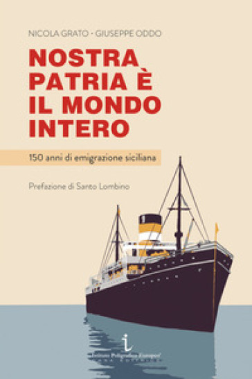 Nostra patria è il mondo intero. 150 anni di emigrazione siciliana - Nicola Grato - Giuseppe Oddo