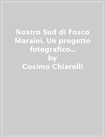 Nostro Sud di Fosco Maraini. Un progetto fotografico incompiuto sul Meridione italiano. Ediz. italiana e inglese - Cosimo Chiarelli - Elisa Ciani