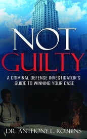 Not Guilty: A Criminal Defense Investigator s Guide to Winning Your Case