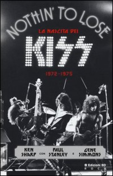 Nothin' to lose. La nascita dei Kiss (1972-1975). Ediz. illustrata - Ken Sharp - Paul Stanley - Gene Simmons