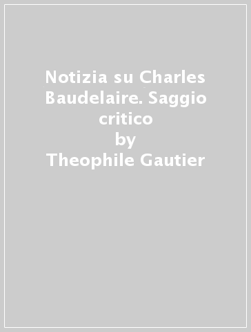 Notizia su Charles Baudelaire. Saggio critico - Theophile Gautier