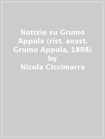 Notizie su Grumo Appula (rist. anast. Grumo Appula, 1898) - Nicola Ciccimarra