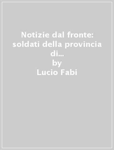 Notizie dal fronte: soldati della provincia di Cremona nelle trincee della Grande Guerra - Lucio Fabi