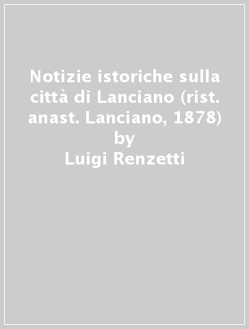 Notizie istoriche sulla città di Lanciano (rist. anast. Lanciano, 1878) - Luigi Renzetti