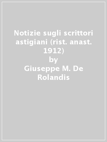 Notizie sugli scrittori astigiani (rist. anast. 1912) - Giuseppe M. De Rolandis