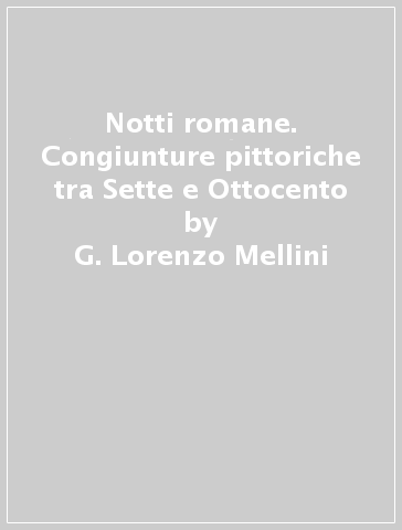 Notti romane. Congiunture pittoriche tra Sette e Ottocento - G. Lorenzo Mellini