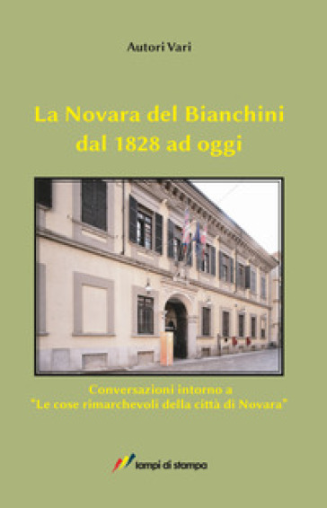 La Novara del Bianchini dal 1828 ad oggi. Conversazioni intorno a «Le cose rimarchevoli della città di Novara» - Dorino Tuniz - Susanna Borlandelli - Emiliana Mongiat - Igor Festari - Maria Carla Uglietti