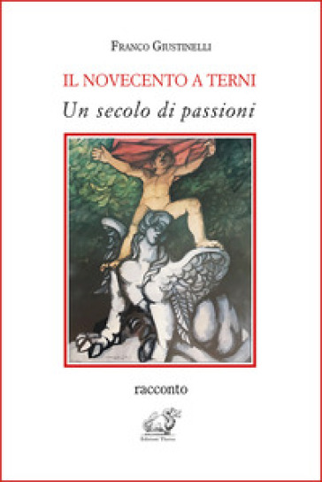 Il Novecento a Terni. Un secolo di passioni - Franco Giustinelli