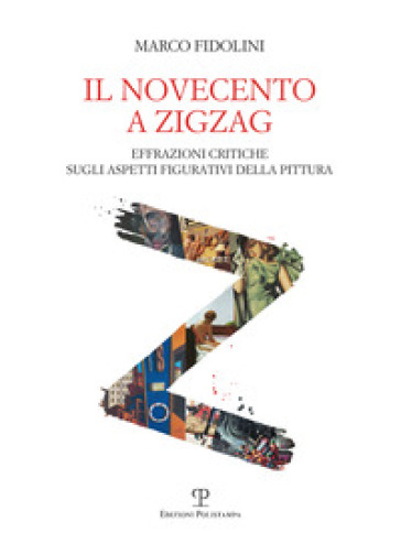 Il Novecento a zigzag. Effrazioni critiche sugli aspetti figurativi della pittura - Marco Fidolini