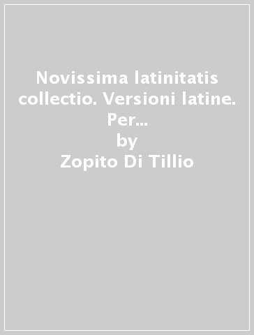 Novissima latinitatis collectio. Versioni latine. Per il triennio delle Scuole superiori - Zopito Di Tillio