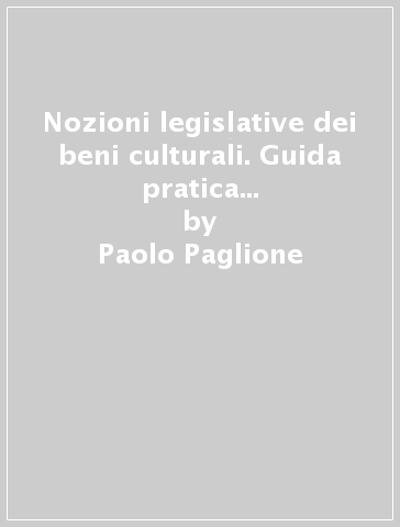 Nozioni legislative dei beni culturali. Guida pratica per gli operatori del settore - Paolo Paglione