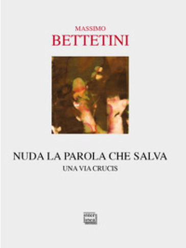 Nuda la parola che salva. Una via crucis - Massimo Bettetini