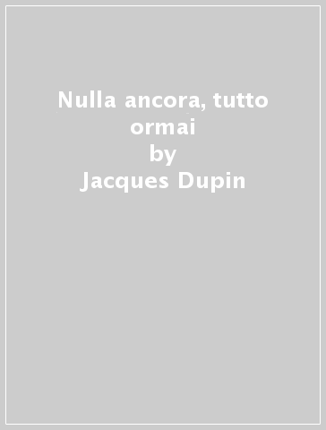 Nulla ancora, tutto ormai - Jacques Dupin