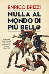 Nulla al mondo di più bello. L epopea del calcio italiano fra guerra e pace 1938-1950