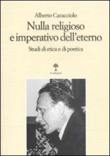 Nulla religioso e imperativo dell'eterno. Studi di etica e di poetica - Alberto Caracciolo