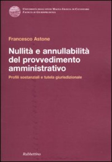 Nullità e annullabilità del provvedimento amministrativo. Profili sostanziali e tutela giurisdizionale - Francesco Astone