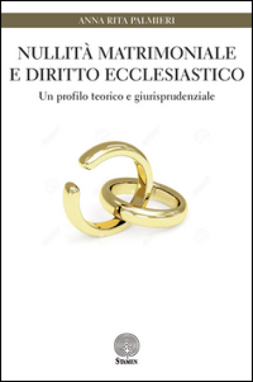 Nullità matrimoniale e diritto ecclesiastico. Un profilo teorico e giurisprudenziale - Anna Rita Palmieri