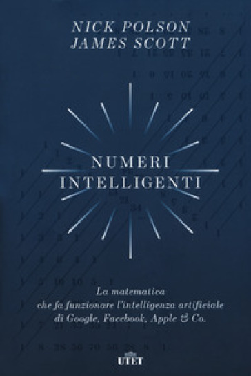 Numeri intelligenti. La matematica che fa funzionare l'intelligenza artificiale di Google, Facebook, Apple & Co. - Nick Polson - Scott James