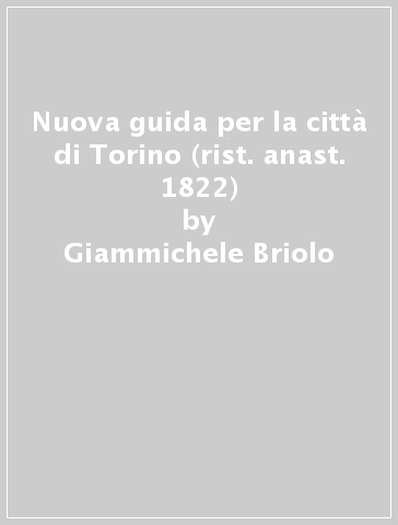 Nuova guida per la città di Torino (rist. anast. 1822) - Giammichele Briolo