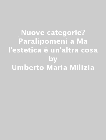 Nuove categorie? Paralipomeni a Ma l'estetica è un'altra cosa - Umberto Maria Milizia