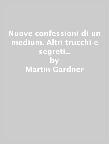 Nuove confessioni di un medium. Altri trucchi e segreti usati dai sensitivi - Martin Gardner