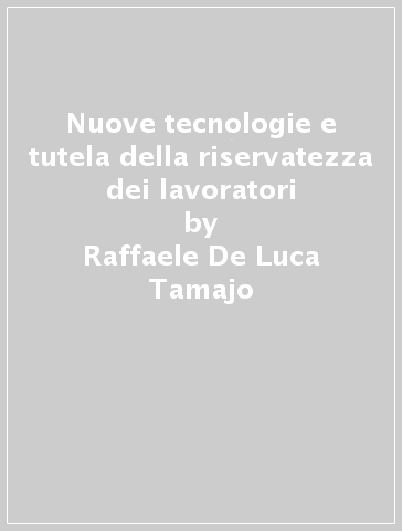 Nuove tecnologie e tutela della riservatezza dei lavoratori - Raffaele De Luca Tamajo