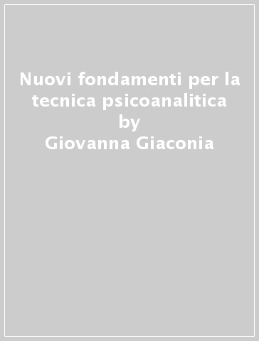 Nuovi fondamenti per la tecnica psicoanalitica - Giovanna Giaconia - Piero Rossi - Giuseppe Pelizzari