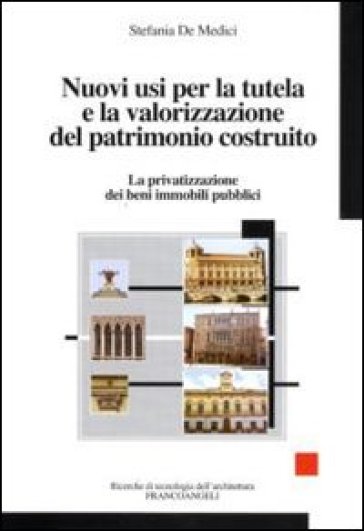 Nuovi usi per la tutela e la valorizzazione del patrimonio costruito. La privatizzazione dei beni immobili pubblici - Stefania De Medici