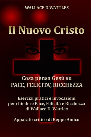 Il Nuovo Cristo - Cosa pensa Gesù su PACE, FELICITA', RICCHEZZA - Esercizi pratici e invocazioni per chiedere Pace, Felicità e Ricchezza di Wallace D. Wattles - Apparato critico di Beppe Amico - Wallace D. Wattles