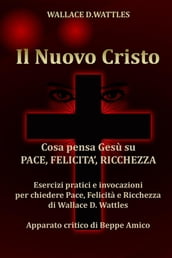 Il Nuovo Cristo - Cosa pensa Gesù su PACE, FELICITA , RICCHEZZA - Esercizi pratici e invocazioni per chiedere Pace, Felicità e Ricchezza di Wallace D. Wattles - Apparato critico di Beppe Amico