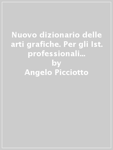 Nuovo dizionario delle arti grafiche. Per gli Ist. professionali per l'industria e l'artigianato - Angelo Picciotto