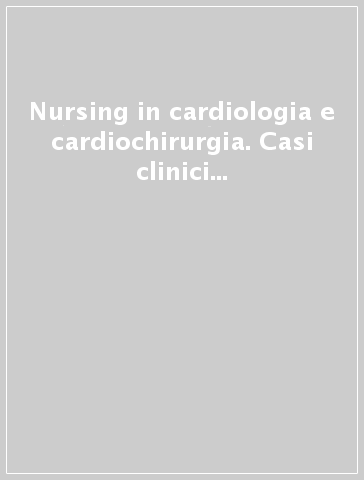 Nursing in cardiologia e cardiochirurgia. Casi clinici per problemi assistenziali