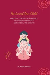 Nurturing Your Child - Powerful Concepts to Reinforce Your Child s Confidence, Self-esteem, and Growth