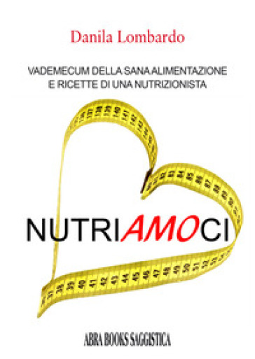 Nutri(amo)ci. Vademecum della sana alimentazione e ricette di una nutrizionista - Danila Lombardo