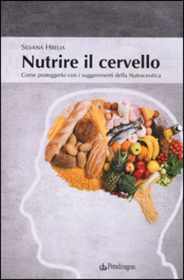 Nutrire il cervello. Come proteggerlo con i suggerimentio della nutraceutica - Silvana Hrelia