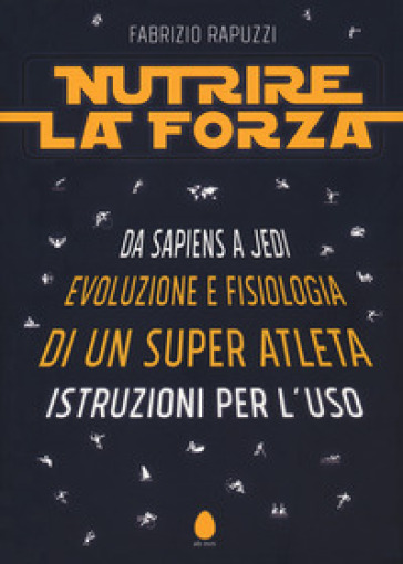 Nutrire la forza. Da Sapiens a Jedi: evoluzione e fisiologia di un super atleta. Istruzioni per l'uso - Fabrizio Rapuzzi