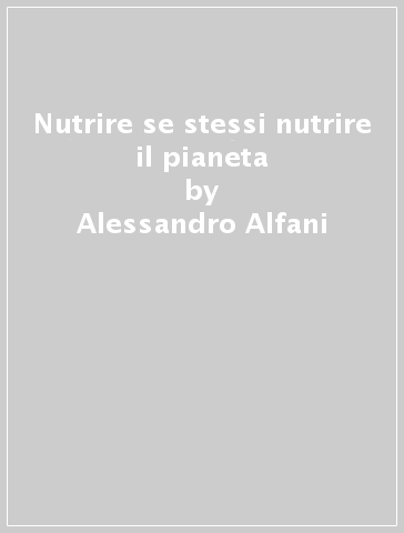 Nutrire se stessi nutrire il pianeta - Alessandro Alfani
