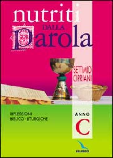 Nutriti dalla parola. Riflessioni biblico-liturgiche. Anno C - Settimio Cipriani