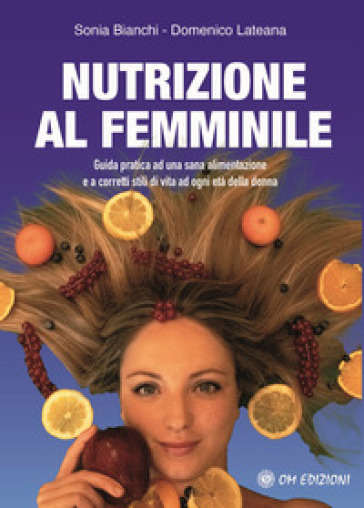 Nutrizione al femminile. Guida pratica ad una sana alimentazione e a corretti stili di vita ad ogni età della donna - Sonia Bianchi - Domenico Lateana