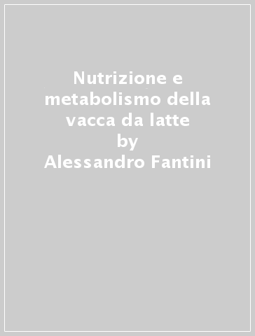 Nutrizione e metabolismo della vacca da latte - Alessandro Fantini