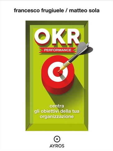 OKR Performance. Centra gli obiettivi della tua organizzazione - Francesco Frugiuele - Matteo Sola