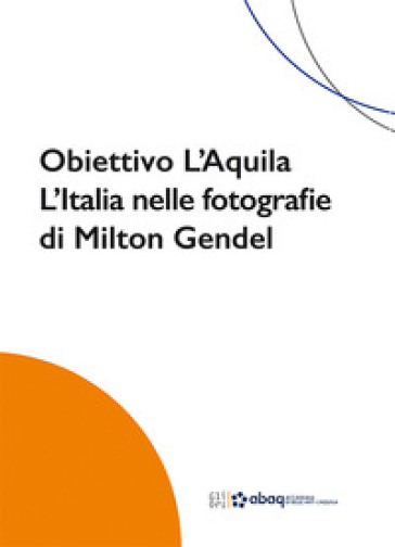 Obiettivo L'Aquila. L'Italia nelle fotografie di Milton Gendel - Barbara Drudi - Valeria Petitto