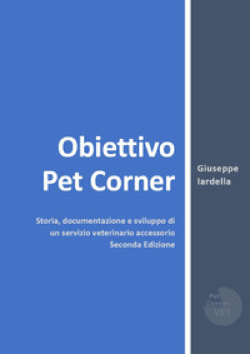 Obiettivo Pet Corner. Storia, documentazione e sviluppo di un servizio veterinario accessorio - Giuseppe Iardella