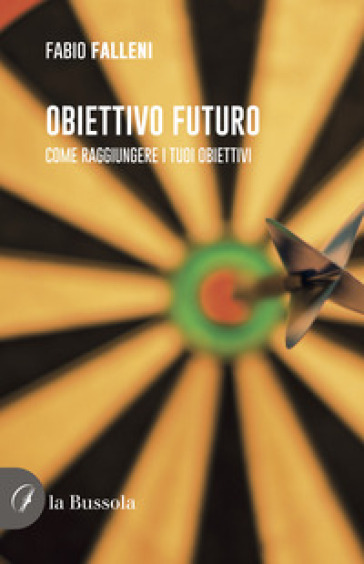 Obiettivo futuro. Come raggiungere i tuoi obiettivi - Fabio Falleni