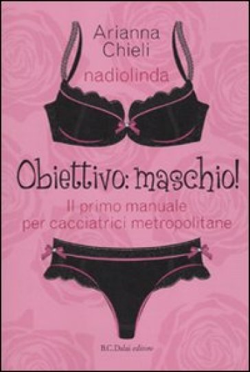 Obiettivo: maschio! Il primo manuale per cacciatrici metropolitane - Nadia Busato (Nadiolinda) - Arianna Chieli