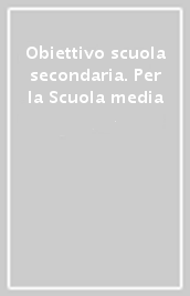 Obiettivo scuola secondaria. Per la Scuola media