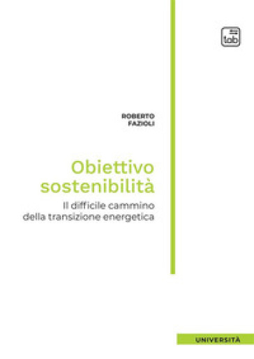 Obiettivo sostenibilità. Il difficile cammino della transizione energetica - Roberto Fazioli