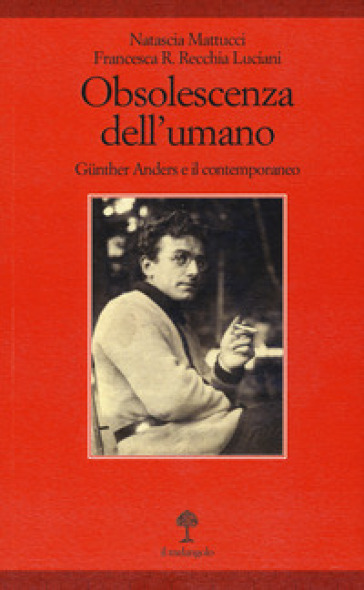 Obsolescenza dell'umano. Gunther Anders e il contemporaneo - Natascia Mattucci - Francesca Romana Recchia Luciani