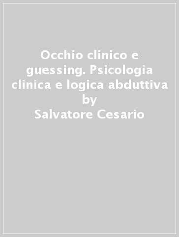Occhio clinico e guessing. Psicologia clinica e logica abduttiva - Salvatore Cesario